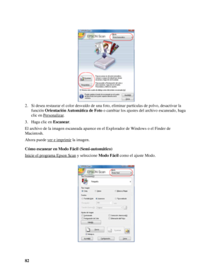 Page 8282 2. Si desea restaurar el color desvaído de una foto, eliminar partículas de polvo, desactivar la 
función Orientación Automática de Foto o cambiar los ajustes del archivo escaneado, haga 
clic en Personalizar
.
3. Haga clic en Escanear.
El archivo de la imagen escaneada aparece en el Explorador de Windows o el Finder de 
Macintosh. 
Ahora puede ver e imprimir
 la imagen.
Cómo escanear en Modo Fácil (Semi-automático)
Inicie el programa Epson Scan
 y seleccione Modo Fácil como el ajuste Modo.
 