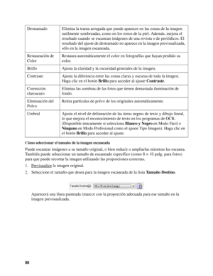 Page 8888
Cómo seleccionar el tamaño de la imagen escaneada
Puede escanear imágenes a su tamaño original, o bien reducir o ampliarlas mientras las escanea. 
También puede seleccionar un tamaño de escaneado específico (como 8 × 10 pulg. para fotos) 
para que puede recortar la imagen utilizando las proporciones correctas.
1. Previsualice
 la imagen original.
2. Seleccione el tamaño que desea para la imagen escaneada de la lista Ta m a ñ o  D e s t i n o.
Aparecerá una línea punteada (marco) con la proporción...