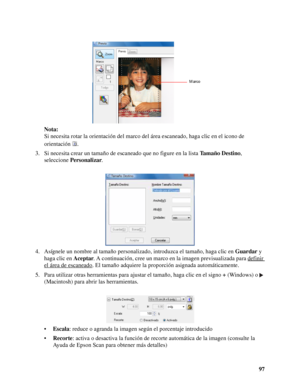 Page 9797 Nota:
Si necesita rotar la orientación del marco del área escaneado, haga clic en el icono de 
orientación .
3. Si necesita crear un tamaño de escaneado que no figure en la lista Ta m a ñ o  D e s t i n o, 
seleccione Personalizar.
4. Asígnele un nombre al tamaño personalizado, introduzca el tamaño, haga clic en Guardar y 
haga clic en Aceptar. A continuación, cree un marco en la imagen previsualizada para definir 
el área de escaneado. El tamaño adquiere la proporción asignada automáticamente.
5....