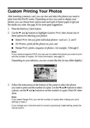 Page 2626Making Prints From Your Digital Camera
Custom Printing Your Photos
After inserting a memory card, you can view and select the photos you want to 
print from the RX620 screen. Depending on how you want to display your 
photos, you can choose from various sizes and types of Epson paper to get just 
the results you want. See page 28 for some great suggestions.
1. Press the 
Memory Card button.
2. Use the d and u buttons to highlight 
Custom Print, then choose one of 
these options for selecting your...