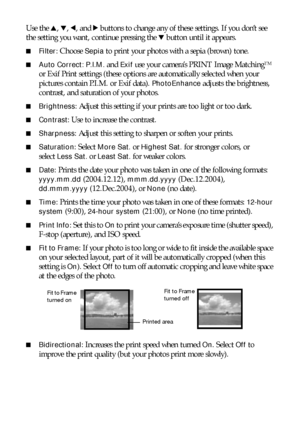 Page 3030Making Prints From Your Digital Camera
Use the u, d, l, and r buttons to change any of these settings. If you don’t see 
the setting you want, continue pressing the d button until it appears. 
■Filter: Choose Sepia to print your photos with a sepia (brown) tone. 
■Auto Correct: P.I.M. and Exif use your camera’s PRINT Image MatchingTM 
or Exif Print settings (these options are automatically selected when your 
pictures contain P.I.M. or Exif data). 
PhotoEnhance adjusts the brightness, 
contrast, and...