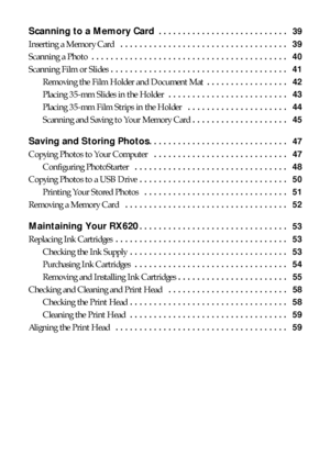Page 44Contents
Scanning to a Memory Card . . . . . . . . . . . . . . . . . . . . . . . . . . .   39
Inserting a Memory Card  . . . . . . . . . . . . . . . . . . . . . . . . . . . . . . . . . . .   39
Scanning a Photo . . . . . . . . . . . . . . . . . . . . . . . . . . . . . . . . . . . . . . . . .   40
Scanning Film or Slides . . . . . . . . . . . . . . . . . . . . . . . . . . . . . . . . . . . . .   41
Removing the Film Holder and Document Mat . . . . . . . . . . . . . . . . .   42
Placing 35-mm Slides in...