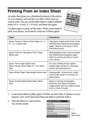 Page 3232Making Prints From Your Digital Camera
Printing From an Index Sheet
An index sheet gives you a thumbnail printout of the photos 
on your memory card and lets you select which ones you 
want to print. You can use the index sheet to make borderless 
prints on 4 × 6-inch, 8 × 10-inch, and letter-size paper. 
Use plain paper to print out the index. When you’re ready to 
print your photos, you’ll need to load one of these papers:
1. Load several sheets of plain paper. (If there are more than 36 photos on...