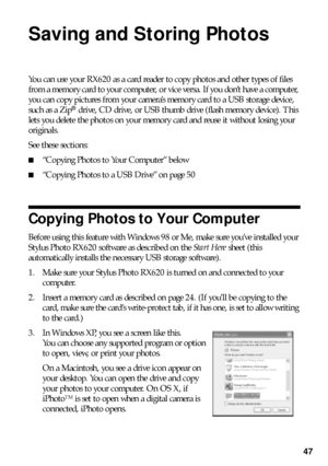 Page 4747
Saving and Storing Photos
You can use your RX620 as a card reader to copy photos and other types of files 
from a memory card to your computer, or vice versa. If you don’t have a computer, 
you can copy pictures from your camera’s memory card to a USB storage device, 
such as a Zip
® drive, CD drive, or USB thumb drive (flash memory device). This 
lets you delete the photos on your memory card and reuse it without losing your 
originals. 
See these sections:
■“Copying Photos to Your Computer” below...