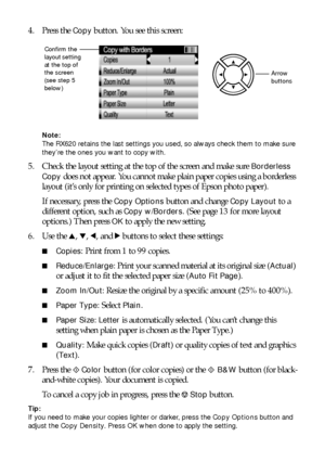 Page 1010Copying
4. Press the Copy button. You see this screen:
Note: 
The RX620 retains the last settings you used, so always check them to make sure 
they’re the ones you want to copy with.
5. Check the layout setting at the top of the screen and make sure Borderless 
Copy
 does not appear. You cannot make plain paper copies using a borderless 
layout (it’s only for printing on selected types of Epson photo paper). 
If necessary, press the 
Copy Options button and change Copy Layout to a 
different option,...