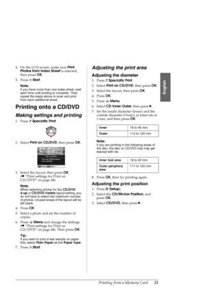 Page 21Printing from a Memory Card21
English
4. On the LCD screen, make sure Print 
Photos from Index Sheet is selected, 
then press OK.
5. Press xStart.
Note:
If you have more than one index sheet, wait 
each time until printing is complete. Then 
repeat the steps above to scan and print 
from each additional sheet.
Printing onto a CD/DVD
Making settings and printing
1. Press vSpecialty Print.
2. Select Print on CD/DVD, then press OK.
3. Select the layout, then press OK 
(&“Print settings for Print on 
CD/DVD”...