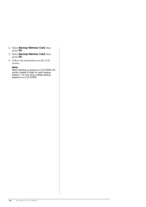 Page 2828Saving Your Data
4. Select Backup Memory Card, then 
press OK.
5. Select Backup Memory Card, then 
press OK.
6. Follow the instructions on the LCD 
screen.
Note:
When backing up photos to a CD-R/RW, the 
printer creates a folder for each backup 
session. You can store multiple backup 
sessions on a CD-R/RW.
 