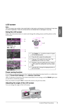 Page 5Control Panel Functions5
English
LCD screen
Note:
The LCD screen may contain a few small bright or dark spots, and because of its features it may have 
an uneven brightness. These are normal and do not indicate that it is damaged in any way.
Using the LCD screen
Follow the instructions below to select and change the setting menus and the photos on the 
LCD screen.
Power saving function
If no buttons are pressed for more than 3 minutes, the printer becomes inactive or a slide show 
begins if Screen Saver...