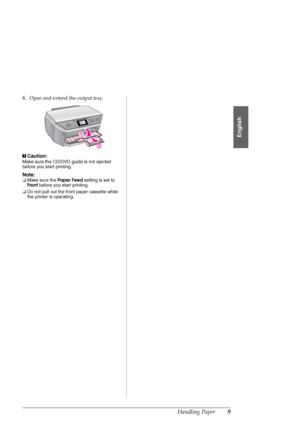 Page 9Handling Paper9
English
8. Open and extend the output tray.
cCaution:
Make sure the CD/DVD guide is not ejected 
before you start printing.
Note: 
❏Make sure the Paper Feed setting is set to 
Front before you start printing.
❏Do not pull out the front paper cassette while 
the printer is operating.
 