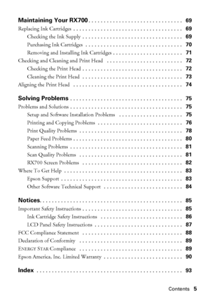 Page 5Contents5
Maintaining Your RX700. . . . . . . . . . . . . . . . . . . . . . . . . . . . . . .   69
Replacing Ink Cartridges . . . . . . . . . . . . . . . . . . . . . . . . . . . . . . . . . . . .   69
Checking the Ink Supply . . . . . . . . . . . . . . . . . . . . . . . . . . . . . . . . .   69
Purchasing Ink Cartridges  . . . . . . . . . . . . . . . . . . . . . . . . . . . . . . . .   70
Removing and Installing Ink Cartridges . . . . . . . . . . . . . . . . . . . . . . .   71
Checking and Cleaning and...