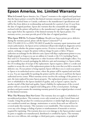 Page 9090Notices
Epson America, Inc. Limited Warranty
What Is Covered: Epson America, Inc. (“Epson”) warrants to the original retail purchaser 
that the Epson printer covered by this limited warranty statement, if purchased and used 
only in the United States or Canada, conforms to the manufacturer’s specifications and 
will be free from defects in workmanship and materials for a period of one (1) year from 
the date of original purchase. Epson also warrants that the consumable ink cartridges 
enclosed with the...