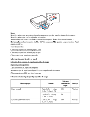 Page 1111 Nota:
No utilice sobres que sean demasiados finos ya que se pueden ondular durante la impresión.
No utilice sobres que estén ondulados o doblados.
Antes de imprimir, seleccione Sobre como el tipo de papel, Sobre #10 como el tamaño y 
Horizontal como la orientación. En Mac OS
® X, seleccione Más ajustes, luego seleccione Papel 
grueso y sobres.
También consulte:
Cómo cargar papel en la bandeja para fotos
Cómo cargar papel en la bandeja principal
Cómo seleccionar los ajustes generales
Información...