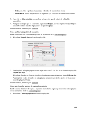 Page 105105 •Foto: para fotos y gráficos; la calidad y velocidad de impresión es buena
•Photo RPM: para la mejor calidad de impresión y la velocidad de impresión más lenta
3. Haga clic en Alta velocidad para acelerar la impresión (puede reducir la calidad de 
impresión).
4. Para girar la imagen que va a imprimir, haga clic en Espejo. (Si va a imprimir en papel Epson 
Iron-on Cool Peel Transfer Paper, active la opción Espejo).
Cuando termine, está listo para imprimir
.
Cómo cambiar la disposición de impresión...