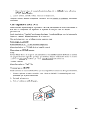 Page 111111 • Para revisar el estado de los cartuchos de tinta, haga clic en Utilidad y luego seleccione 
EPSON StatusMonitor.
3. Cuando termine, cierre la ventana para salir de la aplicación.
Si aparece un error durante la impresión, consulte la sección Solución de problemas
 para obtener 
soluciones.
Cómo imprimir en CDs o DVDs
Puede utilizar la impresora Epson Stylus Photo TX700W para imprimir un diseño directamente en 
CDs o DVDs compatibles con impresoras de inyección de tinta para crear una etiqueta...