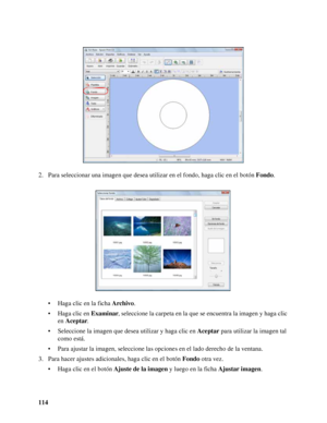 Page 114114 2. Para seleccionar una imagen que desea utilizar en el fondo, haga clic en el botón Fondo.
• Haga clic en la ficha Archivo.
• Haga clic en Examinar, seleccione la carpeta en la que se encuentra la imagen y haga clic 
en Aceptar.
• Seleccione la imagen que desea utilizar y haga clic en Aceptar para utilizar la imagen tal 
como está.
• Para ajustar la imagen, seleccione las opciones en el lado derecho de la ventana.
3. Para hacer ajustes adicionales, haga clic en el botón Fondo otra vez.
• Haga clic...