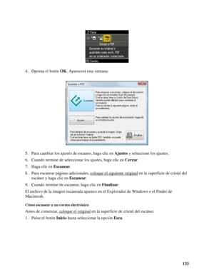 Page 133133 4. Oprima el botón OK. Aparecerá esta ventana:
5. Para cambiar los ajustes de escaneo, haga clic en Ajustes y seleccione los ajustes.
6. Cuando termine de seleccionar los ajustes, haga clic en Cerrar.
7. Haga clic en Escanear.
8. Para escanear páginas adicionales, coloque el siguiente original
 en la superficie de cristal del 
escáner y haga clic en Escanear.
9. Cuando termine de escanear, haga clic en Finalizar.
El archivo de la imagen escaneada aparece en el Explorador de Windows o el Finder de...