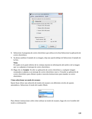 Page 135135 8. Seleccione el programa de correo electrónico que utiliza en la lista Seleccione la aplicación de 
correo electrónico.
9. Su desea cambiar el tamaño de su imagen, elija una opción debajo de Seleccione el tamaño de 
la foto.
Nota:
El cuadro en la parte inferior de la ventana muestra la información del archivo de la imagen 
que va a adjuntar al mensaje de correo electrónico.
10. Haga clic en Aceptar. Se abre su aplicación de correo electrónico y cualquier imagen 
escaneada se adjunta a un mensaje de...