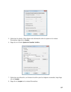 Page 137137 5. Seleccione los ajustes. (Para obtener más información sobre los ajustes en la ventana 
Personalizar, haga clic en Ayuda).
6. Haga clic en el botón Ajustes de Guardar Archivo.
7. Seleccione una ubicación y un formato de archivo para las imágenes escaneadas, luego haga 
clic en Aceptar.
8. Haga clic en Aceptar en la ventana Personalizar.
 