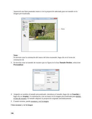 Page 146146Aparecerá una línea punteada (marco) con la proporción adecuada para ese tamaño en la 
imagen previsualizada.
Nota:
Si necesita rotar la orientación del marco del área escaneado, haga clic en el icono de 
orientación .
3. Si necesita crear un tamaño de escaneo que no figura en la lista Ta m a ñ o  D e s t i n o, seleccione 
Personalizar.
4. Asígnele un nombre al tamaño personalizado, introduzca el tamaño, haga clic en Guardar y 
haga clic en Aceptar. A continuación, cree un marco en la imagen...