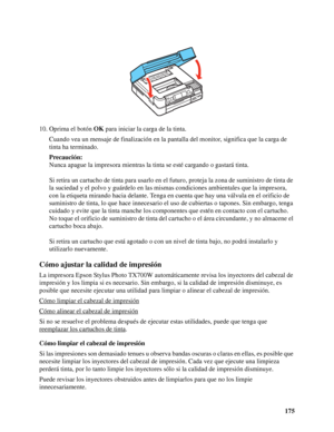 Page 175175 10. Oprima el botón OK para iniciar la carga de la tinta.
Cuando vea un mensaje de finalización en la pantalla del monitor, significa que la carga de 
tinta ha terminado.
Precaución:
Nunca apague la impresora mientras la tinta se esté cargando o gastará tinta.
Si retira un cartucho de tinta para usarlo en el futuro, proteja la zona de suministro de tinta de 
la suciedad y el polvo y guárdelo en las mismas condiciones ambientales que la impresora, 
con la etiqueta mirando hacia delante. Tenga en...