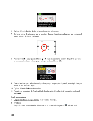 Page 182182 6. Oprima el botón Iniciar  . La hoja de alineación se imprime.
7. Revise el patrón de alineación que se imprime. Busque el patrón en cada grupo que contiene el 
menor número de líneas verticales.
8. Pulse el botón  , luego pulse el botón   o   para seleccionar el número del patrón que tiene 
la mejor apariencia del primer grupo y luego oprima el botón OK.
9. Pulse el botón   para seleccionar el próximo grupo, luego repita el paso 8 para elegir el mejor 
patrón de los grupos 2, 3 y 4.
10. Oprima el...