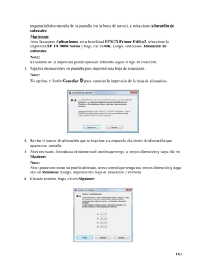 Page 183183 esquina inferior derecha de la pantalla (en la barra de tareas), y seleccione Alineación de 
cabezales.
Macintosh: 
Abra la carpeta Aplicaciones, abra la utilidad EPSON Printer Utility3, seleccione la 
impresora SP TX700W Series y haga clic en OK. Luego, seleccione Alineación de 
cabezales.
Nota:
El nombre de la impresora puede aparecer diferente según el tipo de conexión.
3. Siga las instrucciones en pantalla para imprimir una hoja de alineación.
Nota:
No oprima el botón Cancelar   para cancelar la...