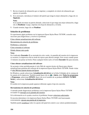 Page 184184 7. Revise el patrón de alineación que se imprime y compárelo al criterio de alineación que 
aparece en pantalla.
8. Si es necesario, introduzca el número del patrón que tenga la mejor alineación y haga clic en 
Siguiente.
Nota:
Si no puede encontrar un patrón alineado, seleccione el que tenga una mejor alineación y haga 
clic en Realinear. Luego, imprima otra hoja de alineación y revísela.
9. Cuando termine, haga clic en Finalizar.
Solución de problemas
Si experimenta algún problema con la impresora...