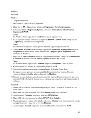 Page 207207 Windows
Macintosh
Windows
1. Apague la impresora.
2. Desconecte el cable USB de la impresora.
3. Haga clic en   o Inicio, luego seleccione Programas o Todos los programas.
4. Seleccione Epson o Impresoras Epson y seleccione Desinstalador del software de 
impresoras EPSON.
Nota:
En Windows Vista, haga clic en Continuar y vaya al siguiente paso.
5. En la siguiente ventana, seleccione la impresora EPSON TX700W Series y haga clic en 
Aceptar. Siga las instrucciones en pantalla.
Nota:
El nombre de la...