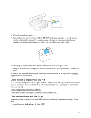 Page 211211 8. Cierre la unidad del escáner.
9. Embale la impresora Epson Stylus Photo TX700W en la caja original o en una de tamaño 
similar utilizando los materiales protectores para evitar que se mueva dentro de la caja. 
Asegúrese de colocarla en la caja con el panel de control mirando hacia arriba.
10. Mantenga la impresora nivelada durante el transporte para evitar que se dañe.
11. Después de desembalar la impresora, retire la cinta adhesiva del soporte de los cartuchos de 
tinta.
Si observa que la calidad...