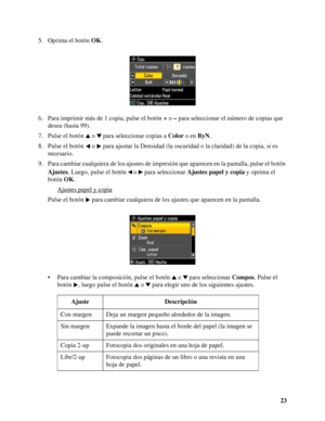 Page 2323 5. Oprima el botón OK.
6. Para imprimir más de 1 copia, pulse el botón + o – para seleccionar el número de copias que 
desea (hasta 99).
7. Pulse el botón o  para seleccionar copias a Color o en ByN.
8. Pulse el botón o  para ajustar la Densidad (la oscuridad o la claridad) de la copia, si es 
necesario.
9. Para cambiar cualquiera de los ajustes de impresión que aparecen en la pantalla, pulse el botón 
Ajustes. Luego, pulse el botón  o   para seleccionar Ajustes papel y copia y oprima el 
botón OK....