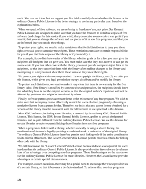 Page 234234 use it. You can use it too, but we suggest you first think carefully about whether this license or the 
ordinary General Public License is the better strategy to use in any particular case, based on the 
explanations below.
  When we speak of free software, we are referring to freedom of use, not price. Our General 
Public Licenses are designed to make sure that you have the freedom to distribute copies of free 
software (and charge for this service if you wish); that you receive source code or can...