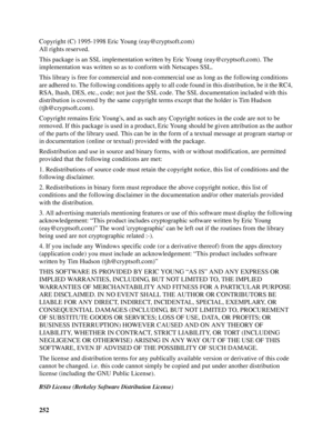 Page 252252 Copyright (C) 1995-1998 Eric Young (eay@cryptsoft.com)
All rights reserved.
This package is an SSL implementation written by Eric Young (eay@cryptsoft.com). The 
implementation was written so as to conform with Netscapes SSL.
This library is free for commercial and non-commercial use as long as the following conditions 
are adhered to. The following conditions apply to all code found in this distribution, be it the RC4, 
RSA, lhash, DES, etc., code; not just the SSL code. The SSL documentation...