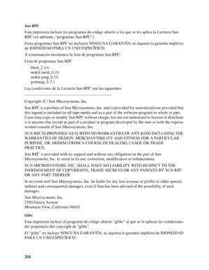 Page 254254
Sun RPC
Esta impresora incluye los programas de código abierto a los que se les aplica la Licencia Sun 
RPC (en adelante, “programas Sun RPC”).
Estos programas Sun RPC no incluyen NINGUNA GARANTÍA; ni siquiera la garantía implícita 
de IDONEIDAD PARA UN USO ESPECÍFICO.
A continuación mostramos la lista de programas Sun RPC.
Lista de programas Sun RPC
libc6_2.3.6
netkit-inetd_0.10
netkit-ping_0.10
portmap_5-2.1
Las condiciones de la Licencia Sun RPC son las siguientes....