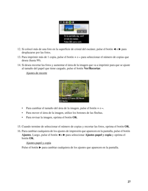 Page 2727 12. Si colocó más de una foto en la superficie de cristal del escáner, pulse el botón o  para 
desplazarse por las fotos.
13. Para imprimir más de 1 copia, pulse el botón + o – para seleccionar el número de copias que 
desea (hasta 99).
14. Si desea recortar las fotos y aumentar el área de la imagen que va a imprimir para que se ajuste 
al tamaño del papel que tiene cargado, pulse el botón Ver/Recortar.
Ajustes de recorte
• Para cambiar el tamaño del área de la imagen, pulse el botón + o –.
• Para...