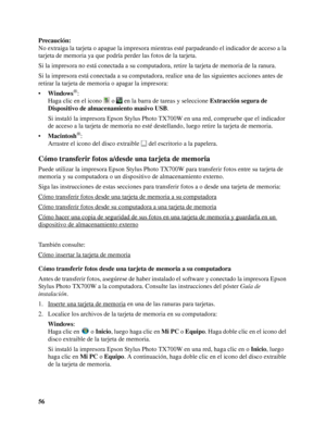 Page 5656 Precaución:
No extraiga la tarjeta o apague la impresora mientras esté parpadeando el indicador de acceso a la 
tarjeta de memoria ya que podría perder las fotos de la tarjeta.
Si la impresora no está conectada a su computadora, retire la tarjeta de memoria de la ranura.
Si la impresora está conectada a su computadora, realice una de las siguientes acciones antes de 
retirar la tarjeta de memoria o apagar la impresora:
•Windows
®:
Haga clic en el icono   o   en la barra de tareas y seleccione...