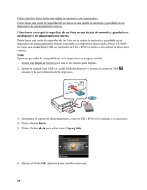 Page 5858 Cómo transferir fotos desde una tarjeta de memoria a su computadora
Cómo hacer una copia de seguridad de sus fotos en una tarjeta de memoria y guardarla en un 
dispositivo de almacenamiento externo
Cómo hacer una copia de seguridad de sus fotos en una tarjeta de memoria y guardarla en 
un dispositivo de almacenamiento externo
Puede hacer una copia de seguridad de las fotos en su tarjeta de memoria y guardarla en un 
dispositivo de almacenamiento externo conectado a la impresora Epson Stylus Photo...