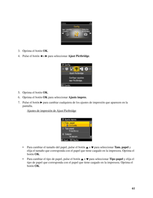 Page 6161 3. Oprima el botón OK.
4. Pulse el botón   o   para seleccionar Ajust Pictbridge.
5. Oprima el botón OK.
6. Oprima el botón OK para seleccionar Ajusts impres.
7. Pulse el botón   para cambiar cualquiera de los ajustes de impresión que aparecen en la 
pantalla.
Ajustes de impresión de Ajust Pictbridge
• Para cambiar el tamaño del papel, pulse el botón   o   para seleccionar Ta m .  p a p e l y 
elija el tamaño que corresponda con el papel que tiene cargado en la impresora. Oprima el 
botón OK.
• Para...