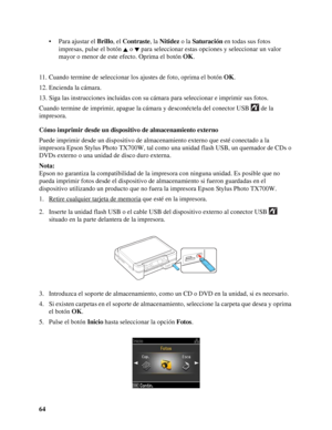 Page 6464• Para ajustar el Brillo, el Contraste, la Nitidez o la Saturación en todas sus fotos 
impresas, pulse el botón   o   para seleccionar estas opciones y seleccionar un valor 
mayor o menor de este efecto. Oprima el botón OK.
11. Cuando termine de seleccionar los ajustes de foto, oprima el botón OK.
12. Encienda la cámara.
13. Siga las instrucciones incluidas con su cámara para seleccionar e imprimir sus fotos.
Cuando termine de imprimir, apague la cámara y desconéctela del conector USB   de la...