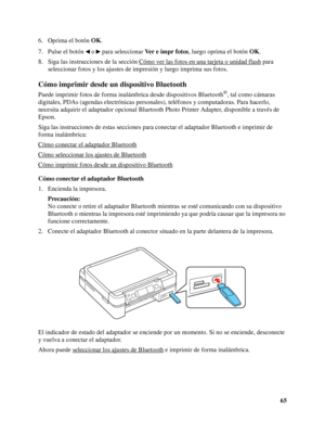 Page 6565 6. Oprima el botón OK.
7. Pulse el botón   o   para seleccionar Ver e impr fotos, luego oprima el botón OK.
8. Siga las instrucciones de la sección Cómo ver las fotos en una tarjeta o unidad flash
 para 
seleccionar fotos y los ajustes de impresión y luego imprima sus fotos.
Cómo imprimir desde un dispositivo Bluetooth
Puede imprimir fotos de forma inalámbrica desde dispositivos Bluetooth®, tal como cámaras 
digitales, PDAs (agendas electrónicas personales), teléfonos y computadoras. Para hacerlo,...