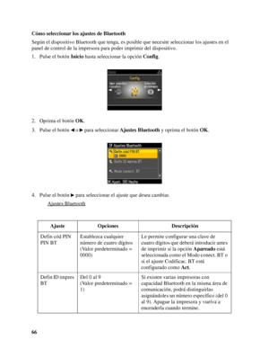 Page 6666 Cómo seleccionar los ajustes de Bluetooth
Según el dispositivo Bluetooth que tenga, es posible que necesite seleccionar los ajustes en el 
panel de control de la impresora para poder imprimir del dispositivo.
1. Pulse el botón Inicio hasta seleccionar la opción Config.
2. Oprima el botón OK.
3. Pulse el botón   o   para seleccionar Ajustes Bluetooth y oprima el botón OK.
4. Pulse el botón   para seleccionar el ajuste que desea cambiar.
Ajustes Bluetooth
Ajuste Opciones Descripción
Defin cód PIN 
PIN...