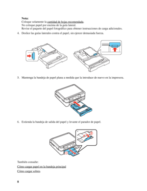 Page 88Nota:
Coloque solamente la cantidad de hojas recomendada
.
No coloque papel por encima de la guía lateral.
Revise el paquete del papel fotográfico para obtener instrucciones de carga adicionales.
4. Deslice las guías laterales contra el papel, sin ejercer demasiada fuerza.
5. Mantenga la bandeja de papel plana a medida que la introduce de nuevo en la impresora.
6. Extienda la bandeja de salida del papel y levante el parador de papel.
También consulte:
Cómo cargar papel en la bandeja principal
Cómo...