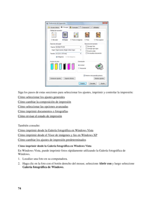 Page 7474 Siga los pasos de estas secciones para seleccionar los ajustes, imprimir y controlar la impresión:
Cómo seleccionar los ajustes generales
Cómo cambiar la composición de impresión
Cómo seleccionar las opciones avanzadas
Cómo imprimir documentos o fotografías
Cómo revisar el estado de impresión
También consulte:
Cómo imprimir desde la Galería fotográfica en Windows Vista
Cómo imprimir desde el Visor de imágenes y fax en Windows XP
Cómo cambiar los ajustes de impresión predeterminados
Cómo imprimir desde...