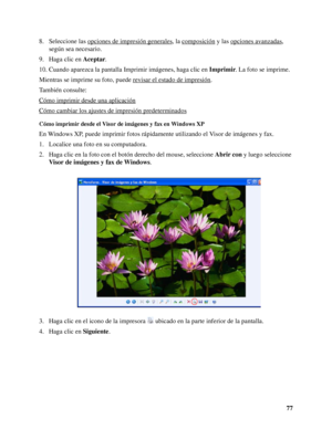 Page 7777 8. Seleccione las opciones de impresión generales
, la composición y las opciones avanzadas, 
según sea necesario.
9. Haga clic en Aceptar.
10. Cuando aparezca la pantalla Imprimir imágenes, haga clic en Imprimir. La foto se imprime.
Mientras se imprime su foto, puede revisar el estado de impresión
.
También consulte:
Cómo imprimir desde una aplicación
Cómo cambiar los ajustes de impresión predeterminados
Cómo imprimir desde el Visor de imágenes y fax en Windows XP
En Windows XP, puede imprimir fotos...