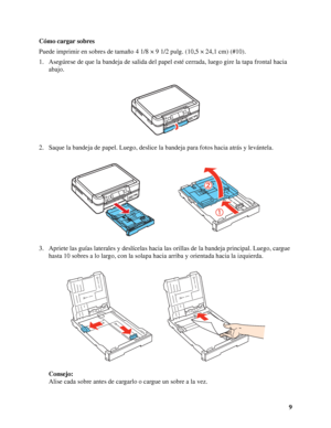 Page 99 Cómo cargar sobres
Puede imprimir en sobres de tamaño 4 1/8 × 9 1/2 pulg. (10,5 × 24,1 cm) (#10).
1. Asegúrese de que la bandeja de salida del papel esté cerrada, luego gire la tapa frontal hacia 
abajo.
2. Saque la bandeja de papel. Luego, deslice la bandeja para fotos hacia atrás y levántela.
3. Apriete las guías laterales y deslícelas hacia las orillas de la bandeja principal. Luego, cargue 
hasta 10 sobres a lo largo, con la solapa hacia arriba y orientada hacia la izquierda.
Consejo:
Alise cada...