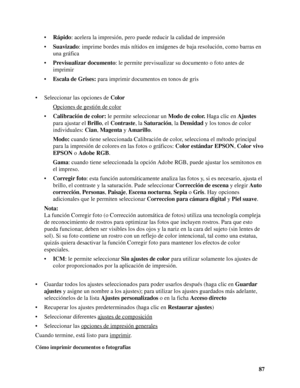 Page 8787 •Rápido: acelera la impresión, pero puede reducir la calidad de impresión
•Suavizado: imprime bordes más nítidos en imágenes de baja resolución, como barras en 
una gráfica
•Previsualizar documento: le permite previsualizar su documento o foto antes de 
imprimir
•Escala de Grises: para imprimir documentos en tonos de gris
• Seleccionar las opciones de Color
Opciones de gestión de color
•Calibración de color: le permite seleccionar un Modo de color. Haga clic en Ajustes 
para ajustar el Brillo, el...