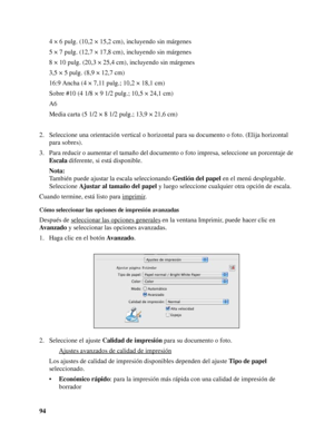 Page 94944 × 6 pulg. (10,2 × 15,2 cm), incluyendo sin márgenes
5 × 7 pulg. (12,7 × 17,8 cm), incluyendo sin márgenes
8 × 10 pulg. (20,3 × 25,4 cm), incluyendo sin márgenes
3,5 × 5 pulg. (8,9 × 12,7 cm)
16:9 Ancha (4 × 7,11 pulg.; 10,2 × 18,1 cm)
Sobre #10 (4 1/8 × 9 1/2 pulg.; 10,5 × 24,1 cm)
A6
Media carta (5 1/2 × 8 1/2 pulg.; 13,9 × 21,6 cm)
2. Seleccione una orientación vertical o horizontal para su documento o foto. (Elija horizontal 
para sobres).
3. Para reducir o aumentar el tamaño del documento o foto...