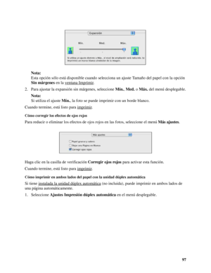 Page 9797 Nota:
Esta opción sólo está disponible cuando selecciona un ajuste Tamaño del papel con la opción 
Sin márgenes en la ventana Imprimir
.
2. Para ajustar la expansión sin márgenes, seleccione Mín., Med. o Máx. del menú desplegable.
Nota:
Si utiliza el ajuste Mín., la foto se puede imprimir con un borde blanco.
Cuando termine, está listo para imprimir
.
Cómo corregir los efectos de ojos rojos
Para reducir o eliminar los efectos de ojos rojos en las fotos, seleccione el menú Más ajustes.
Haga clic en la...