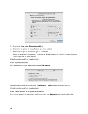 Page 9898 2. Seleccione Impresión dúplex automática.
3. Seleccione la opción de encuadernado que desea utilizar.
4. Seleccione el tipo de documento que va a imprimir.
5. Ajuste la densidad de impresión y el tiempo de secado para que la tinta no traspase la página 
cuando imprime en papel normal.
Cuando termine, está listo para imprimir
.
Cómo imprimir en sobres
Para imprimir en sobres, seleccione el menú Más ajustes.
Haga clic en la casilla de verificación Papel grueso y sobres para activar esta función.
Cuando...