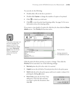 Page 1103-13
Printing with EPSON Drivers for Macintosh|3-13
You can also do the following:
Double-click a file in the list to preview it
Double-click Copies to change the number of copies to be printed
Click   to check your ink levels
Click   to start the print head cleaning utility. See page 5-4 for more 
information about the cleaning utility. 
If you want to view details of a print job, click the job, then click the 
Show 
details arrow. The Priority list becomes active.
Click the print job whose priority...