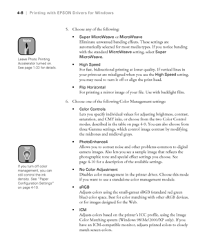 Page 1214-8
4-8|Printing with EPSON Drivers for Windows
5. Choose any of the following: 
Super MicroWeave or MicroWeave
Eliminate unwanted banding effects. These settings are 
automatically selected for most media types. If you notice banding 
with the standard 
MicroWeave setting, select Super 
MicroWeave
.
High Speed
For fast, bidirectional printing at lower quality. If vertical lines in 
your printout are misaligned when you use the 
High Speed setting, 
you may need to turn it off or align the print head....